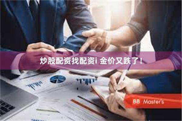 炒股配资找配资i 金价又跌了！