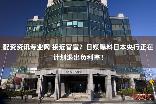 配资资讯专业网 接近官宣？日媒曝料日本央行正在计划退出负利率！