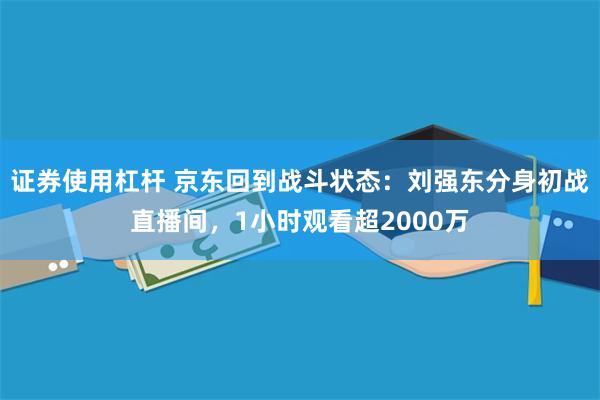 证券使用杠杆 京东回到战斗状态：刘强东分身初战直播间，1小时观看超2000万