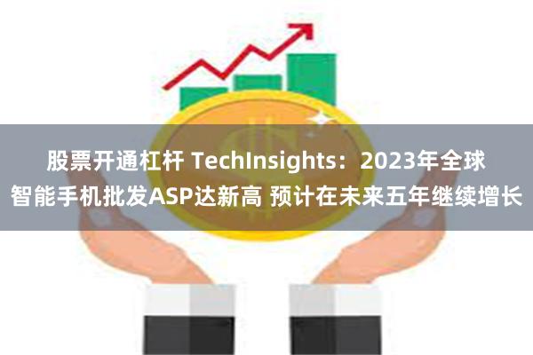 股票开通杠杆 TechInsights：2023年全球智能手机批发ASP达新高 预计在未来五年继续增长