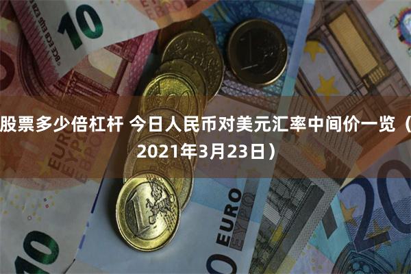 股票多少倍杠杆 今日人民币对美元汇率中间价一览（2021年3月23日）
