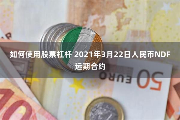 如何使用股票杠杆 2021年3月22日人民币NDF远期合约