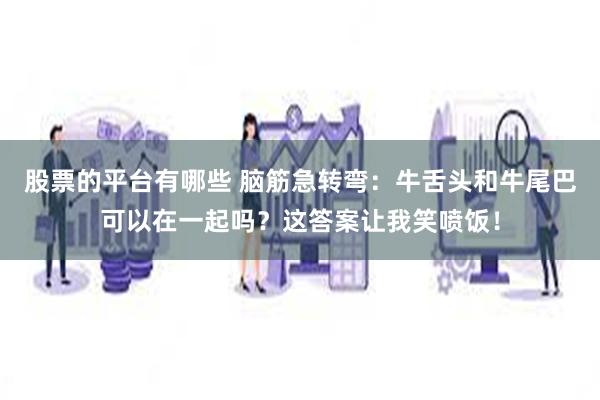 股票的平台有哪些 脑筋急转弯：牛舌头和牛尾巴可以在一起吗？这答案让我笑喷饭！