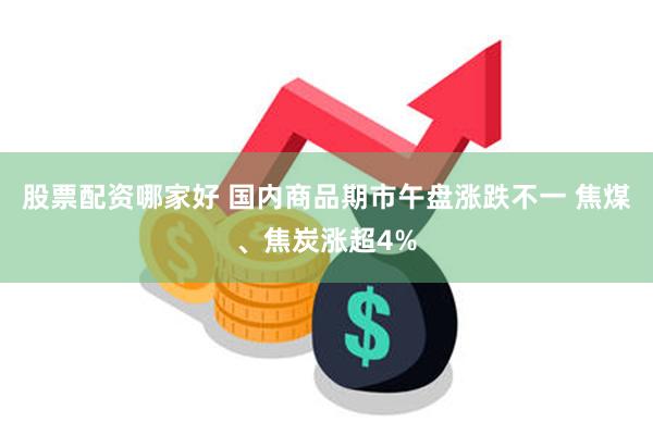股票配资哪家好 国内商品期市午盘涨跌不一 焦煤、焦炭涨超4%