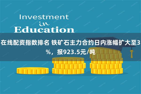 在线配资指数排名 铁矿石主力合约日内涨幅扩大至3%，报923.5元/吨