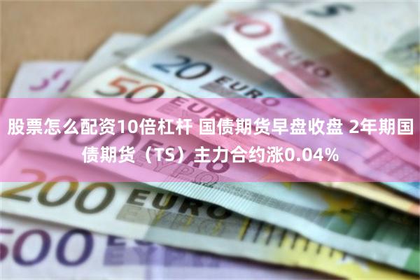 股票怎么配资10倍杠杆 国债期货早盘收盘 2年期国债期货（TS）主力合约涨0.04%