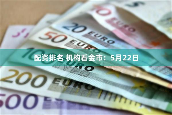 配资排名 机构看金市：5月22日