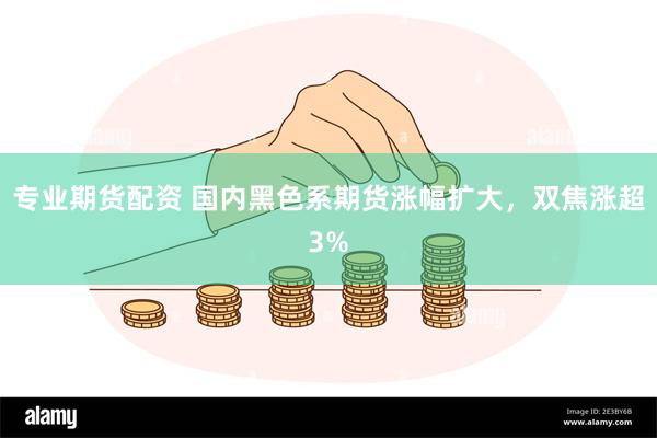 专业期货配资 国内黑色系期货涨幅扩大，双焦涨超3%