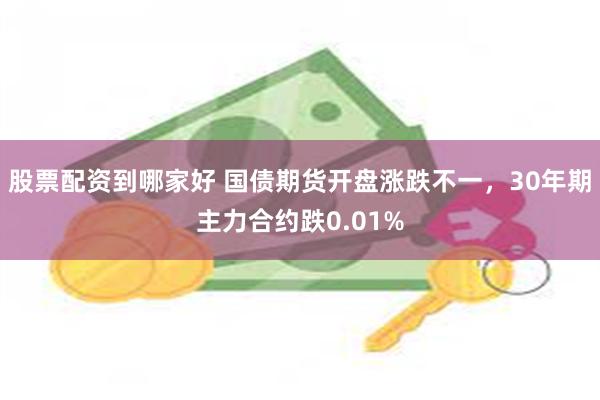 股票配资到哪家好 国债期货开盘涨跌不一，30年期主力合约跌0.01%