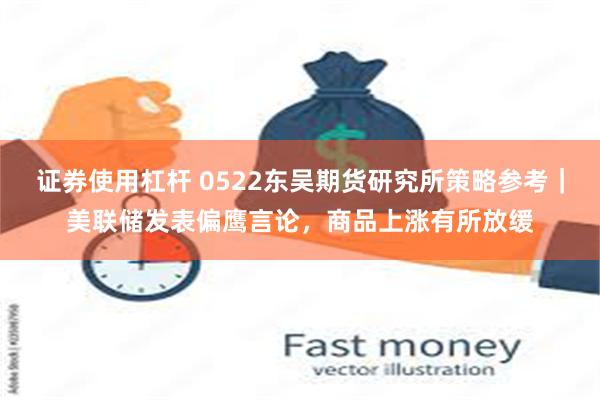 证券使用杠杆 0522东吴期货研究所策略参考｜美联储发表偏鹰言论，商品上涨有所放缓