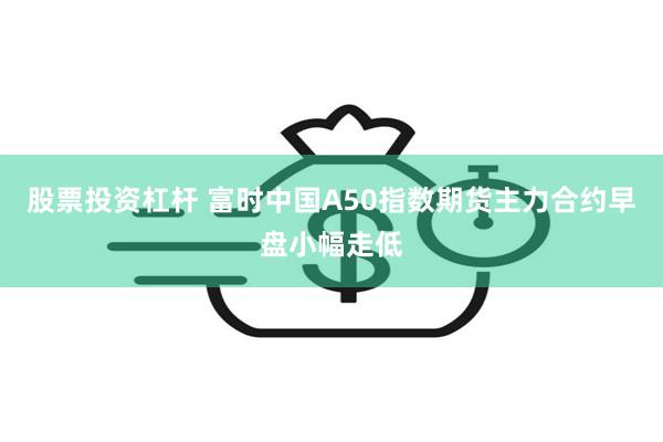 股票投资杠杆 富时中国A50指数期货主力合约早盘小幅走低