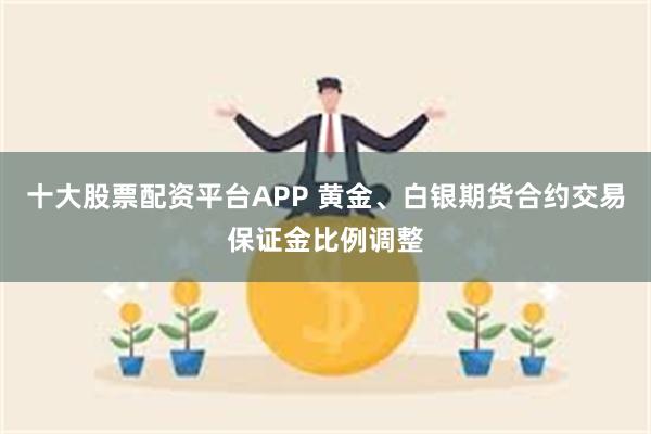 十大股票配资平台APP 黄金、白银期货合约交易保证金比例调整