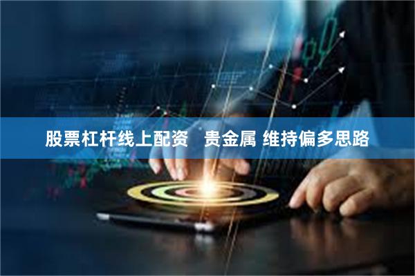 股票杠杆线上配资   贵金属 维持偏多思路