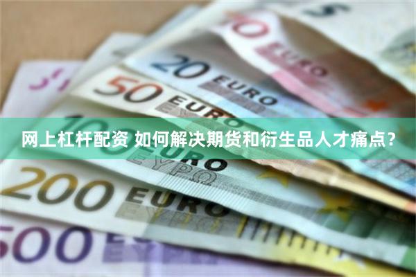 网上杠杆配资 如何解决期货和衍生品人才痛点？
