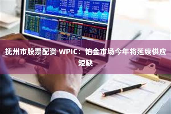 抚州市股票配资 WPIC：铂金市场今年将延续供应短缺