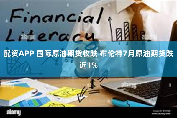 配资APP 国际原油期货收跌 布伦特7月原油期货跌近1%