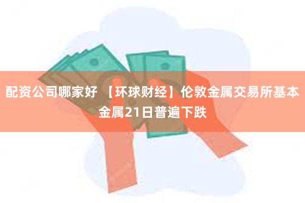 配资公司哪家好 【环球财经】伦敦金属交易所基本金属21日普遍下跌
