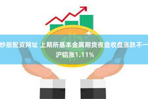炒股配资网址 上期所基本金属期货夜盘收盘涨跌不一 沪铝涨1.11%
