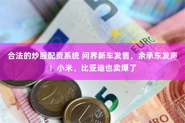 合法的炒股配资系统 问界新车发售，余承东发声！小米、比亚迪也卖爆了