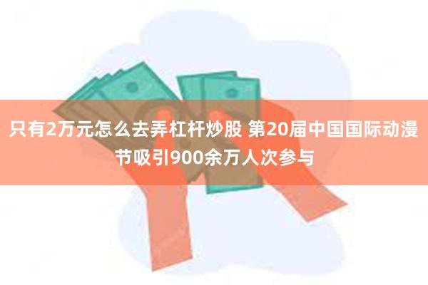 只有2万元怎么去弄杠杆炒股 第20届中国国际动漫节吸引900余万人次参与