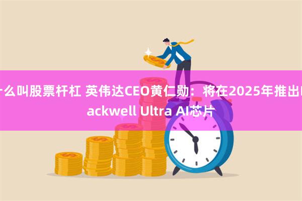 什么叫股票杆杠 英伟达CEO黄仁勋：将在2025年推出Blackwell Ultra AI芯片