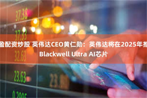 天盈配资炒股 英伟达CEO黄仁勋：英伟达将在2025年推出Blackwell Ultra AI芯片