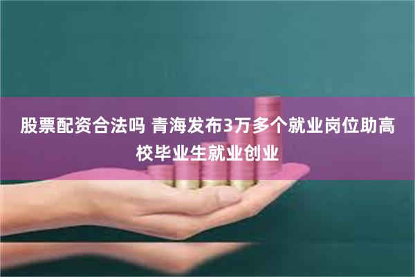 股票配资合法吗 青海发布3万多个就业岗位助高校毕业生就业创业