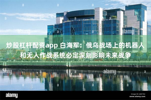 炒股杠杆配资app 白海军：俄乌战场上的机器人和无人作战系统必定深刻影响未来战争