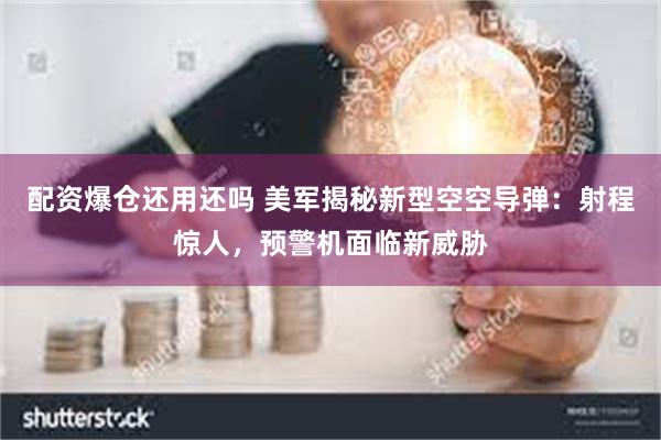 配资爆仓还用还吗 美军揭秘新型空空导弹：射程惊人，预警机面临新威胁