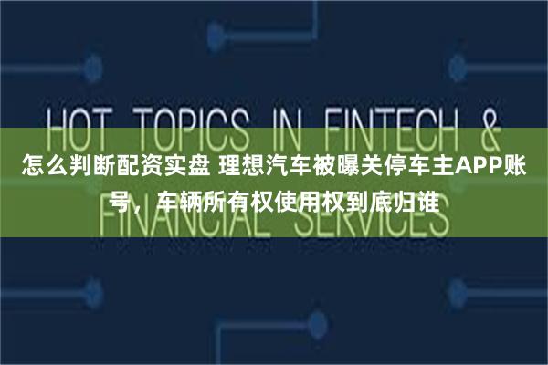 怎么判断配资实盘 理想汽车被曝关停车主APP账号，车辆所有权使用权到底归谁