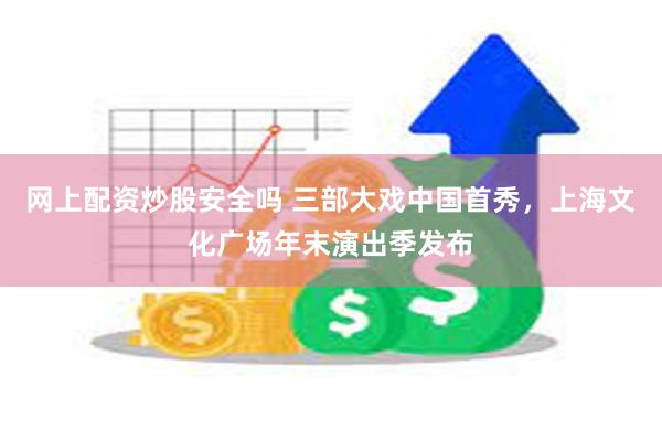 网上配资炒股安全吗 三部大戏中国首秀，上海文化广场年末演出季发布