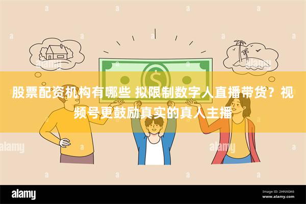 股票配资机构有哪些 拟限制数字人直播带货？视频号更鼓励真实的真人主播