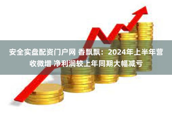 安全实盘配资门户网 香飘飘：2024年上半年营收微增 净利润较上年同期大幅减亏