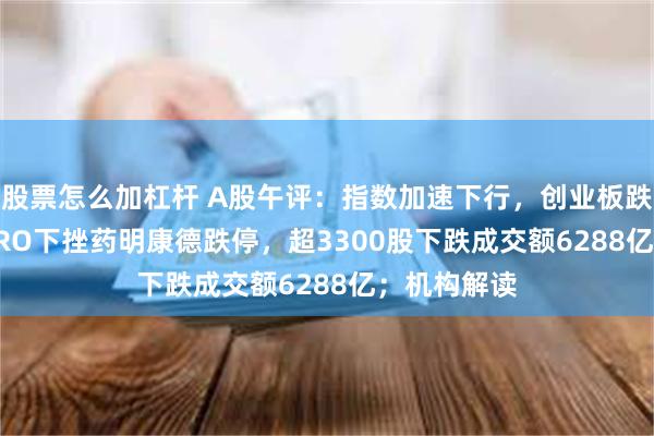 股票怎么加杠杆 A股午评：指数加速下行，创业板跌1.48%！CRO下挫药明康德跌停，超3300股下跌成交额6288亿；机构解读