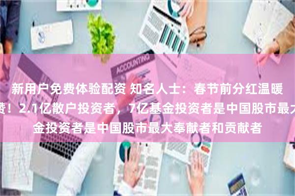 新用户免费体验配资 知名人士：春节前分红温暖散户值得高度点赞！2.1亿散户投资者，7亿基金投资者是中国股市最大奉献者和贡献者