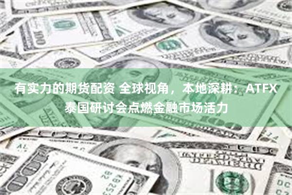 有实力的期货配资 全球视角，本地深耕：ATFX泰国研讨会点燃金融市场活力