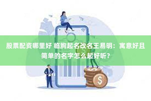 股票配资哪里好 临朐起名改名王易明:寓意好且简单的名字怎么起好听?