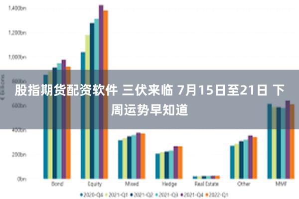 股指期货配资软件 三伏来临 7月15日至21日 下周运势早知道