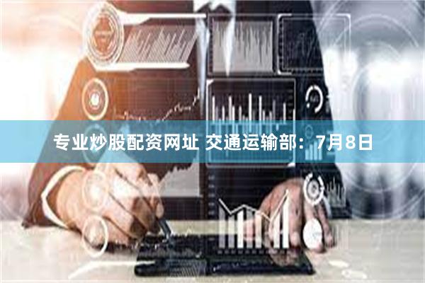 专业炒股配资网址 交通运输部：7月8日