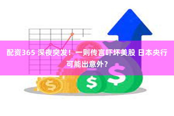 配资365 深夜突发！一则传言吓坏美股 日本央行可能出意外？