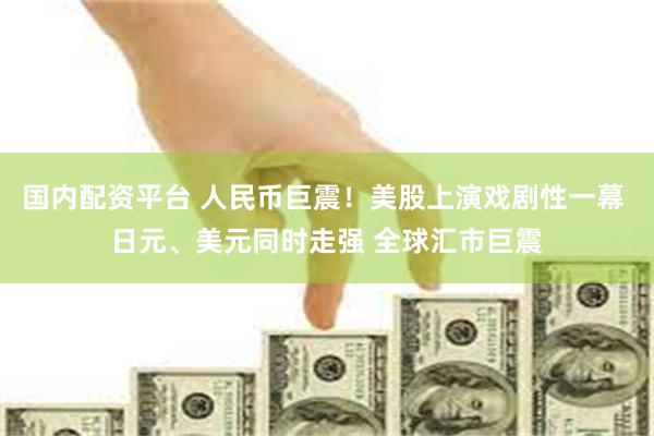 国内配资平台 人民币巨震！美股上演戏剧性一幕 日元、美元同时走强 全球汇市巨震