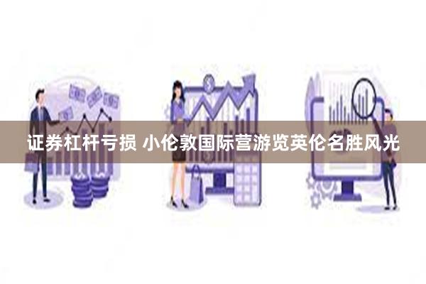 证券杠杆亏损 小伦敦国际营游览英伦名胜风光