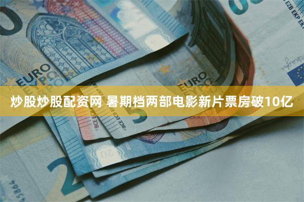 炒股炒股配资网 暑期档两部电影新片票房破10亿
