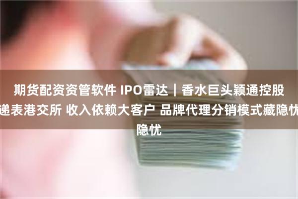 期货配资资管软件 IPO雷达｜香水巨头颖通控股递表港交所 收入依赖大客户 品牌代理分销模式藏隐忧