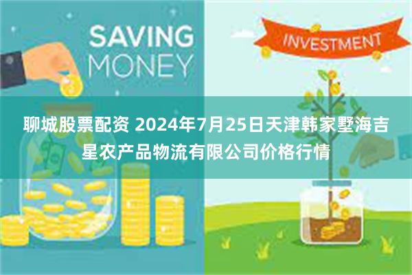 聊城股票配资 2024年7月25日天津韩家墅海吉星农产品物流有限公司价格行情