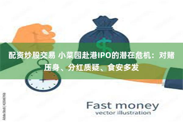 配资炒股交易 小菜园赴港IPO的潜在危机：对赌压身、分红质疑、食安多发