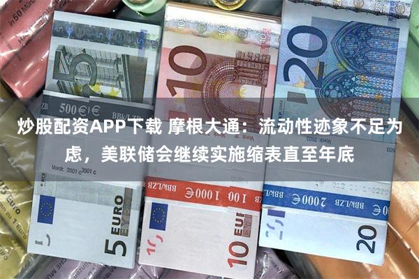 炒股配资APP下载 摩根大通：流动性迹象不足为虑，美联储会继续实施缩表直至年底