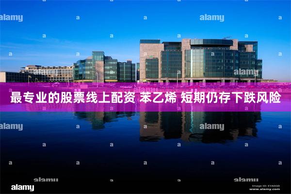 最专业的股票线上配资 苯乙烯 短期仍存下跌风险