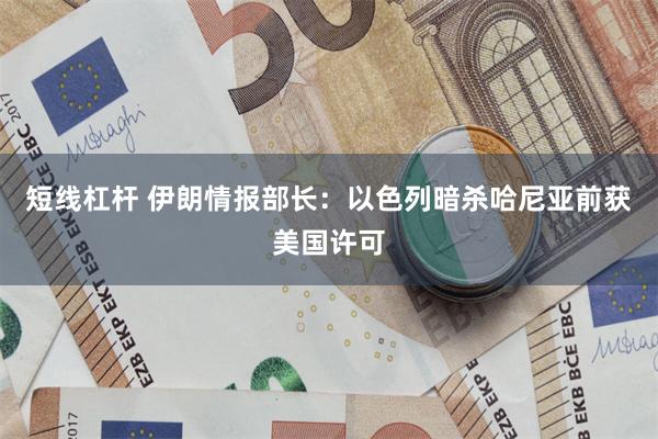 短线杠杆 伊朗情报部长：以色列暗杀哈尼亚前获美国许可