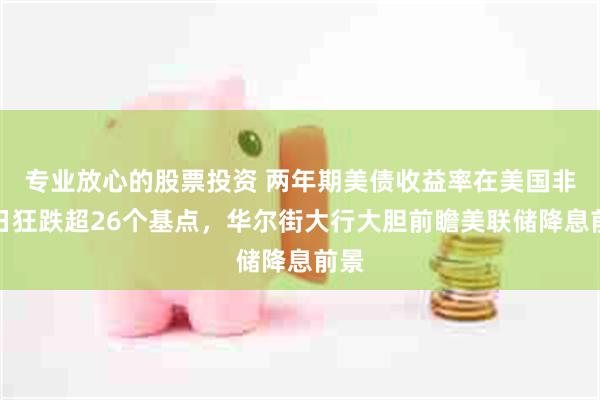 专业放心的股票投资 两年期美债收益率在美国非农日狂跌超26个基点，华尔街大行大胆前瞻美联储降息前景